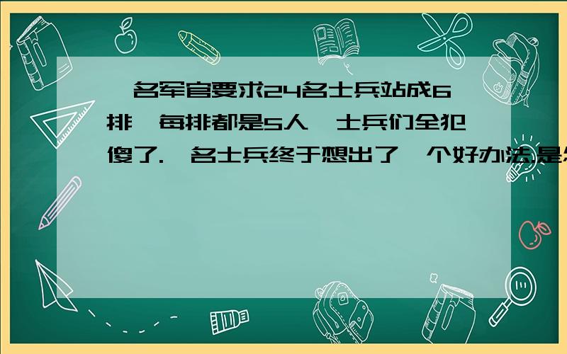 一名军官要求24名士兵站成6排,每排都是5人,士兵们全犯傻了.一名士兵终于想出了一个好办法.是怎样