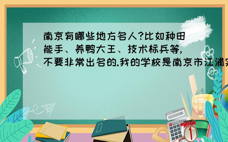 南京有哪些地方名人?比如种田能手、养鸭大王、技术标兵等,不要非常出名的.我的学校是南京市江浦实验小学,要在这附近的.2010年12月12号9点截止.不需要作文,要资料.