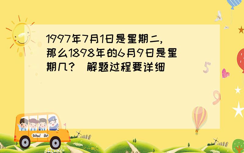 1997年7月1日是星期二,那么1898年的6月9日是星期几?(解题过程要详细)