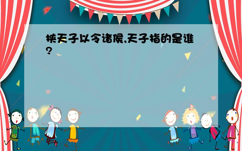 挟天子以令诸侯,天子指的是谁?