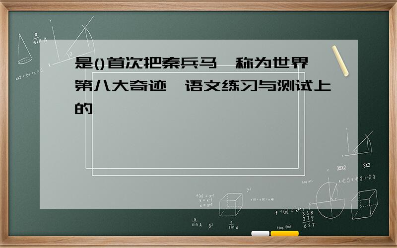 是()首次把秦兵马俑称为世界第八大奇迹,语文练习与测试上的