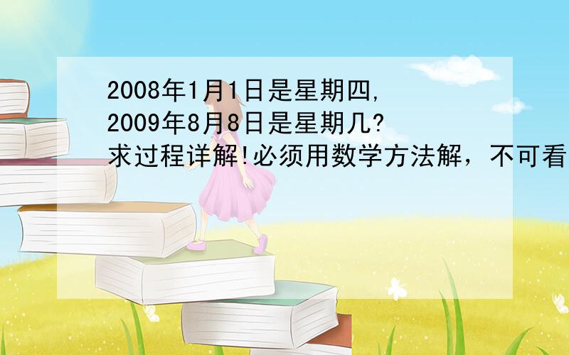 2008年1月1日是星期四,2009年8月8日是星期几?求过程详解!必须用数学方法解，不可看万年历或日历