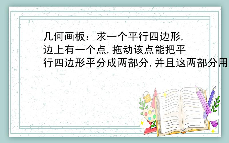 几何画板：求一个平行四边形,边上有一个点,拖动该点能把平行四边形平分成两部分,并且这两部分用不同的颜色表示.