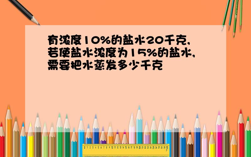 有浓度10%的盐水20千克,若使盐水浓度为15%的盐水,需要把水蒸发多少千克