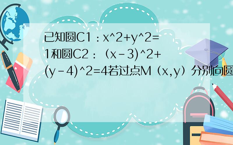 已知圆C1：x^2+y^2=1和圆C2：（x-3)^2+(y-4)^2=4若过点M（x,y）分别向圆C1,C2所引的切线MA,MB等长,求动点M的轨迹方程