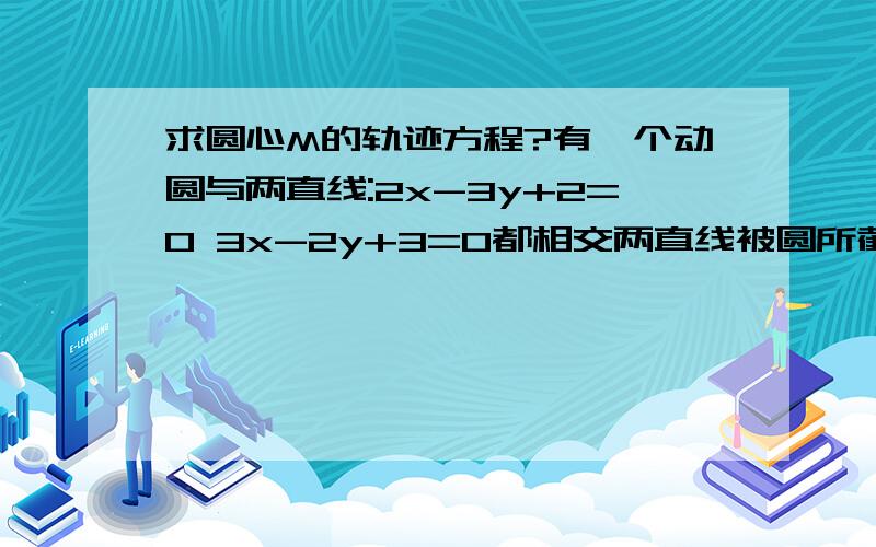 求圆心M的轨迹方程?有一个动圆与两直线:2x-3y+2=0 3x-2y+3=0都相交两直线被圆所截得的两条线段分别为26和24求圆心M轨迹方程?