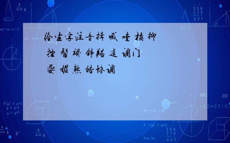 给生字注音揖 嘁 喳 橘 抑 挫 髻 褂 铮羯 遽 调门 耍 媚 煞 皓协调