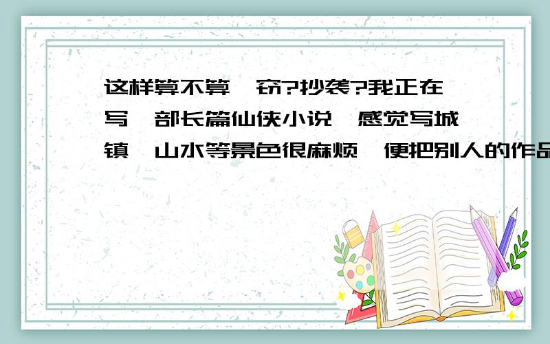 这样算不算剽窃?抄袭?我正在写一部长篇仙侠小说,感觉写城镇、山水等景色很麻烦,便把别人的作品的修辞移到自己作品略过,然后自己写情节.