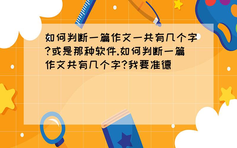 如何判断一篇作文一共有几个字?或是那种软件.如何判断一篇作文共有几个字?我要准德