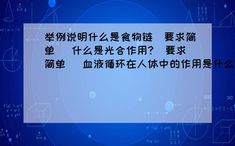 举例说明什么是食物链（要求简单） 什么是光合作用?（要求简单） 血液循环在人体中的作用是什么?（要求简单） 全部回答正确给50!