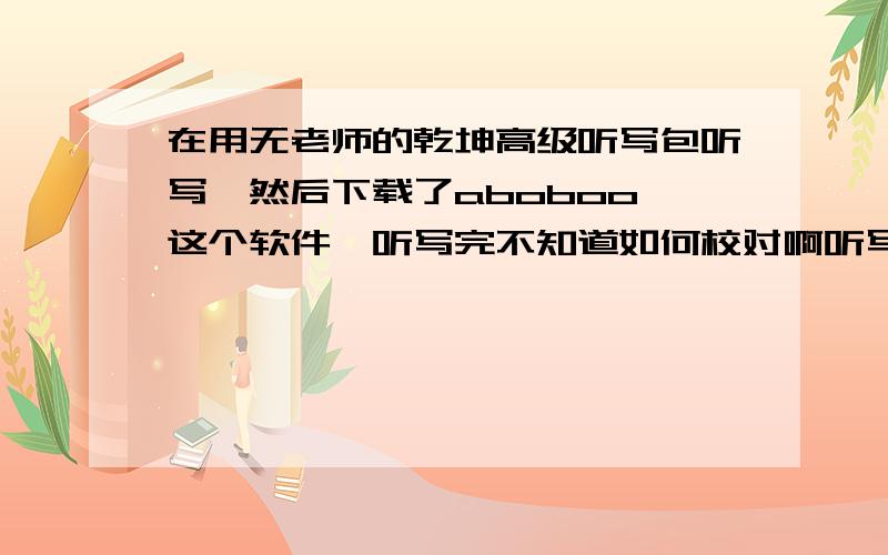 在用无老师的乾坤高级听写包听写,然后下载了aboboo 这个软件,听写完不知道如何校对啊听写包里包含txt格式的文本,怎么才能实现校对功能呢?直接用导入然后保存为参照文本和自动断句的句