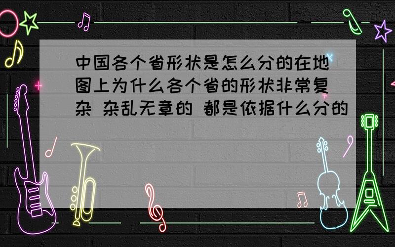 中国各个省形状是怎么分的在地图上为什么各个省的形状非常复杂 杂乱无章的 都是依据什么分的