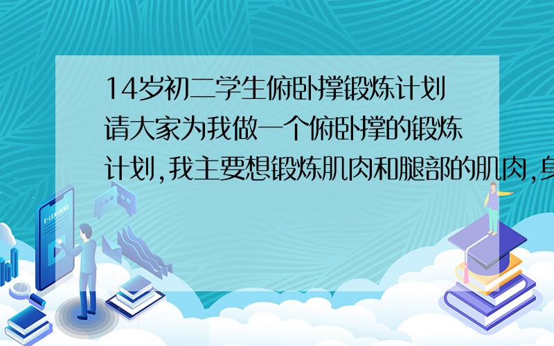 14岁初二学生俯卧撑锻炼计划请大家为我做一个俯卧撑的锻炼计划,我主要想锻炼肌肉和腿部的肌肉,身体强壮些.还有做俯卧撑会影响增高吗,锻炼什么运动才能增高,我不打篮球,排球.还有先吃