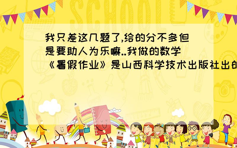 我只差这几题了,给的分不多但是要助人为乐嘛..我做的数学《暑假作业》是山西科学技术出版社出的...适于北师大...三十六页的第三大题解答题的全部题（有三个几何题）还有第八页的一道