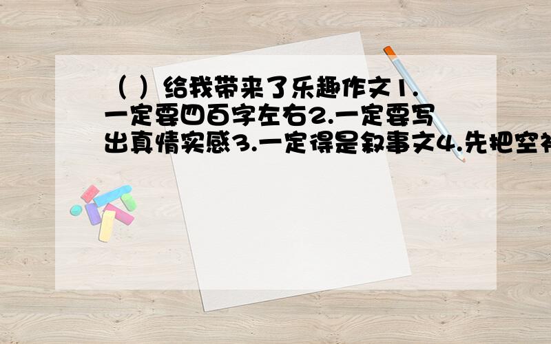 （ ）给我带来了乐趣作文1.一定要四百字左右2.一定要写出真情实感3.一定得是叙事文4.先把空补充完整5.生活中的某个事或某个人给“我”带来的快乐希望大家别见怪