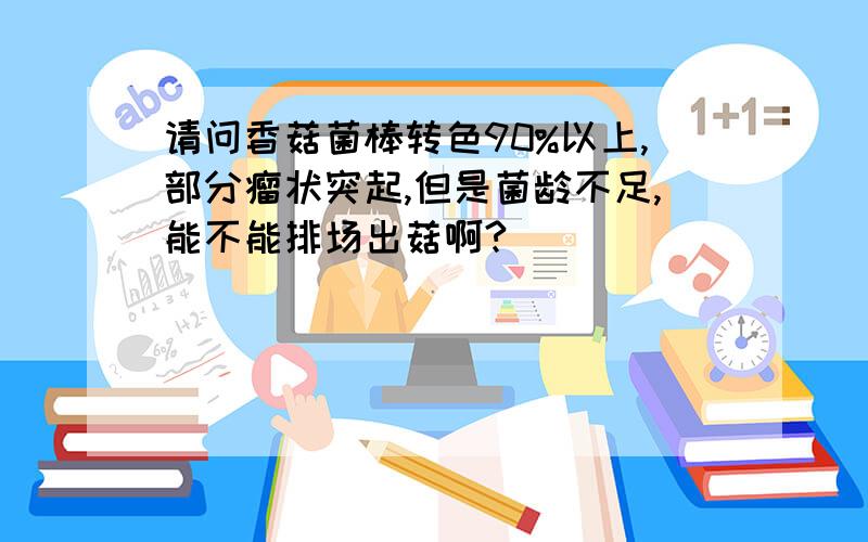 请问香菇菌棒转色90%以上,部分瘤状突起,但是菌龄不足,能不能排场出菇啊?