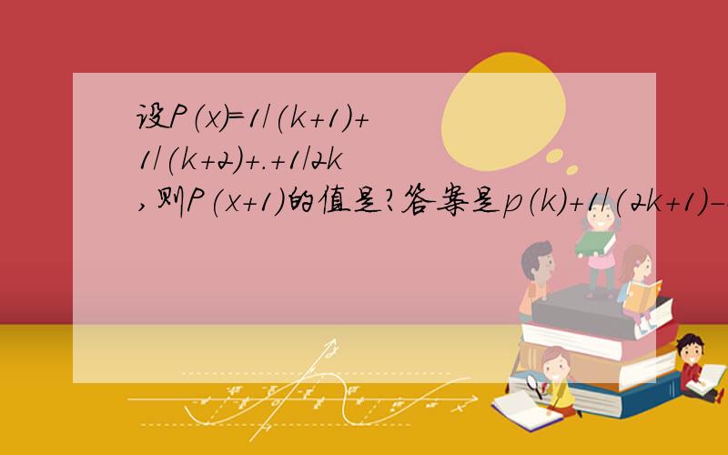 设P（x）=1/(k+1)+1/(k+2)+.+1/2k,则P(x+1)的值是?答案是p（k）+1/(2k+1)-2/(2k+2)请写出解题过程,谢谢~