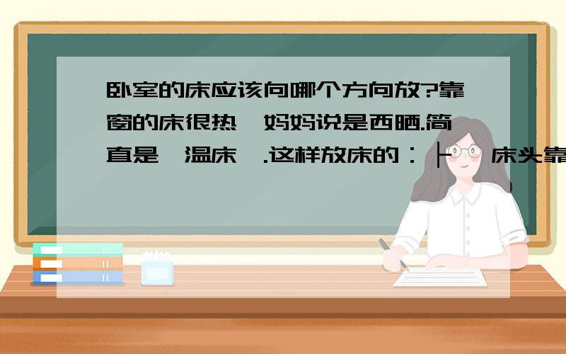 卧室的床应该向哪个方向放?靠窗的床很热,妈妈说是西晒.简直是