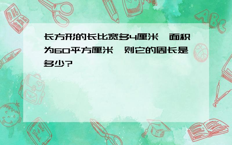 长方形的长比宽多4厘米,面积为60平方厘米,则它的周长是多少?