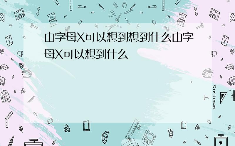 由字母X可以想到想到什么由字母X可以想到什么