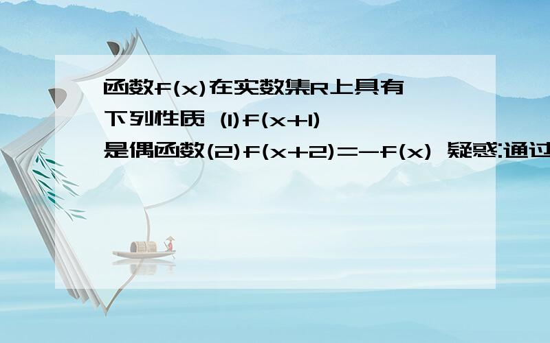 函数f(x)在实数集R上具有下列性质 (1)f(x+1)是偶函数(2)f(x+2)=-f(x) 疑惑:通过(1)得出的结论是 x=-1对称轴是吗?通过(2)得出什么 象这样的 怎样快速得出结论呢 技巧是什么呢?3Q