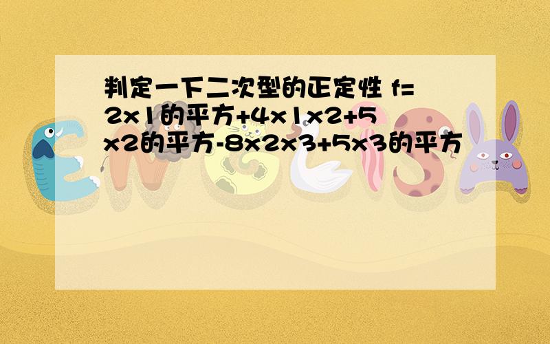 判定一下二次型的正定性 f=2x1的平方+4x1x2+5x2的平方-8x2x3+5x3的平方