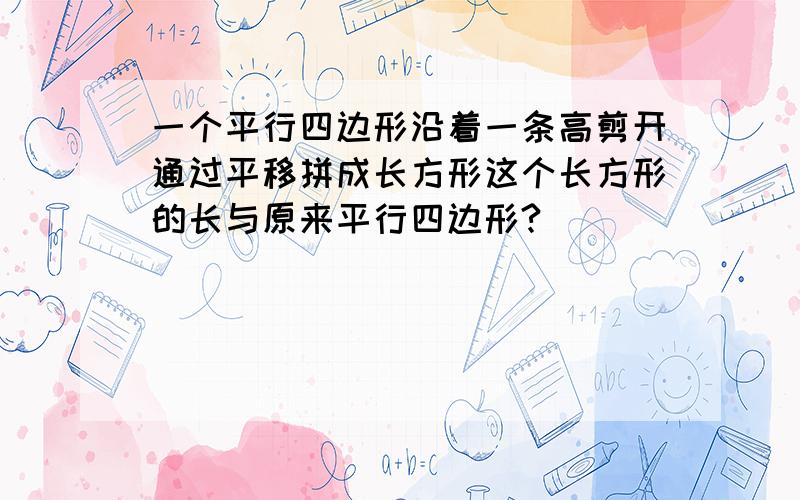 一个平行四边形沿着一条高剪开通过平移拼成长方形这个长方形的长与原来平行四边形?