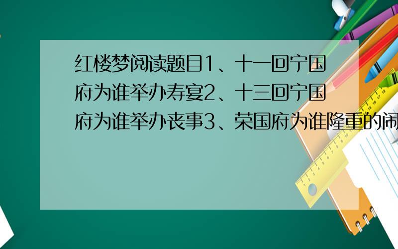 红楼梦阅读题目1、十一回宁国府为谁举办寿宴2、十三回宁国府为谁举办丧事3、荣国府为谁隆重的闹元宵节晴雯麝月袭人鸳鸯雪雁紫鹃平儿金钏抱琴司棋侍书入画