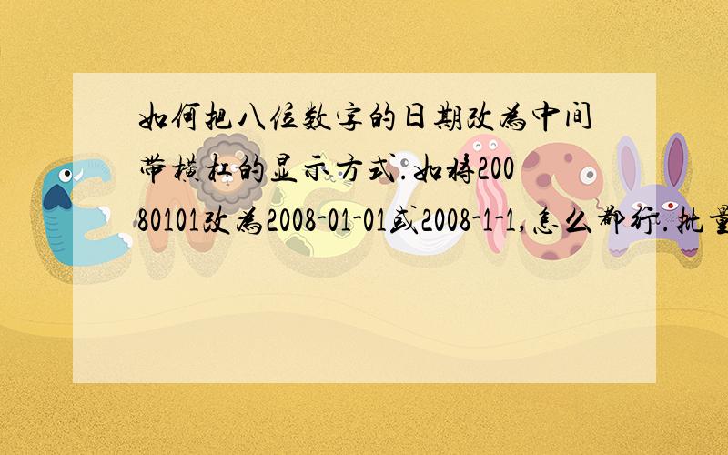 如何把八位数字的日期改为中间带横杠的显示方式.如将20080101改为2008-01-01或2008-1-1,怎么都行.批量修改,上万条.在excel里，要修改一万多条，建议手动更改者坚决不采纳