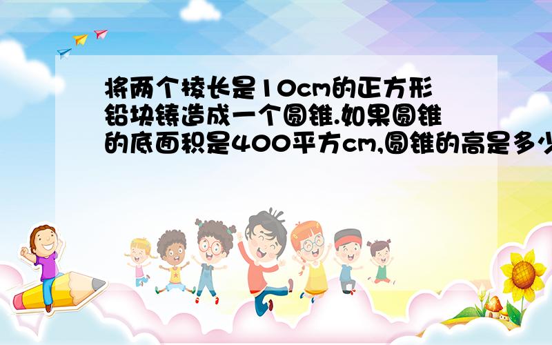 将两个棱长是10cm的正方形铅块铸造成一个圆锥.如果圆锥的底面积是400平方cm,圆锥的高是多少?