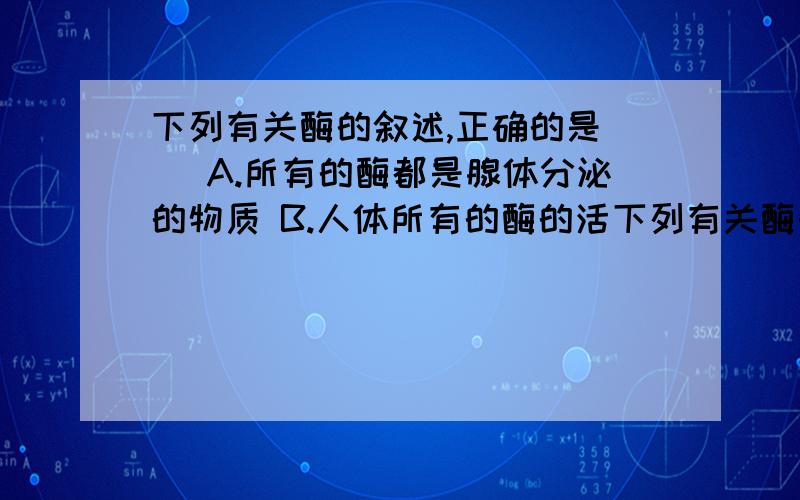 下列有关酶的叙述,正确的是( )A.所有的酶都是腺体分泌的物质 B.人体所有的酶的活下列有关酶的叙述,正确的是（ ）A．所有的酶都是腺体分泌的物质 B．人体所有的酶的活性都很高C．产生激