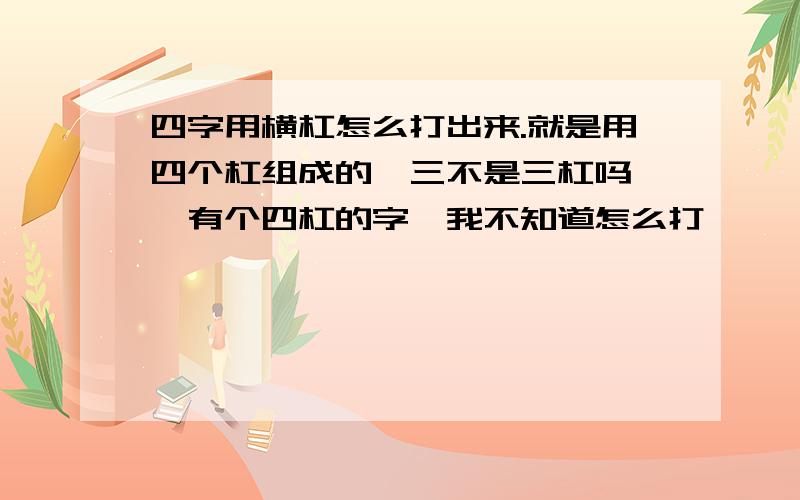 四字用横杠怎么打出来.就是用四个杠组成的、三不是三杠吗 ,有个四杠的字,我不知道怎么打、