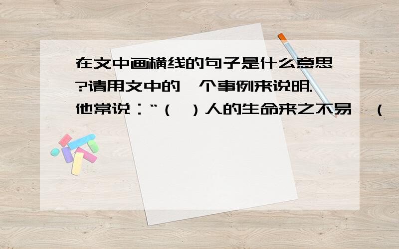 在文中画横线的句子是什么意思?请用文中的一个事例来说明.他常说：“（ ）人的生命来之不易,（ ）应当有所追求.不管干什么事,都要干好,都要是第一.”