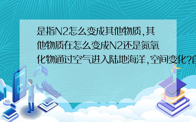 是指N2怎么变成其他物质,其他物质在怎么变成N2还是氮氧化物通过空气进入陆地海洋,空间变化?自然界中实现N循环途径,能不能选化石燃料燃烧产生氮氧化物通过大气进入陆海?