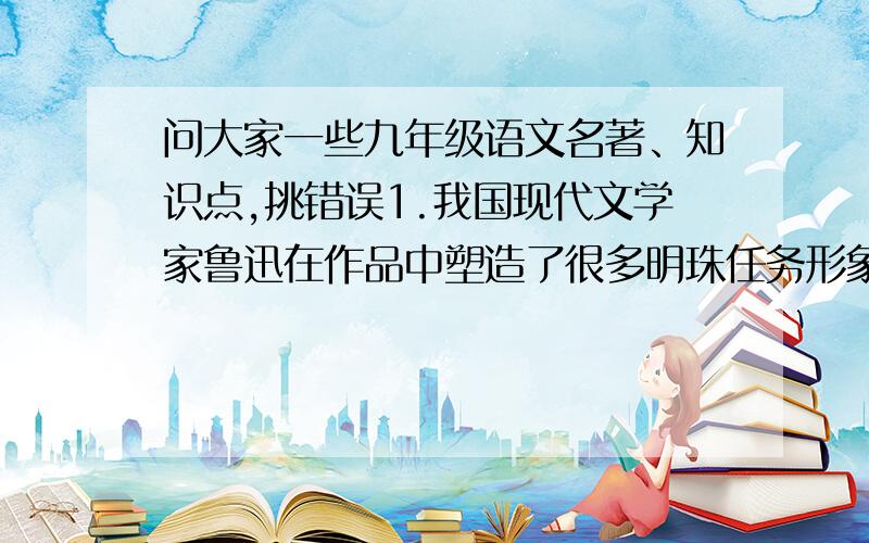 问大家一些九年级语文名著、知识点,挑错误1.我国现代文学家鲁迅在作品中塑造了很多明珠任务形象,其中藤野先生、闰土、孔乙己都是其小说集《呐喊》中的人物2.司马光的《史记》是我国