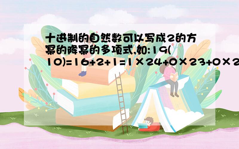 十进制的自然数可以写成2的方幂的降幂的多项式,如:19(10)=16+2+1=1×24+0×23+0×22+1×21+1×20=10011(2)十进制的自然数可以写成2的方幂的降幂的多项式,如：19（10）=16+2+1=1×24+0×23+0×22+1×21+1×20=10011（2