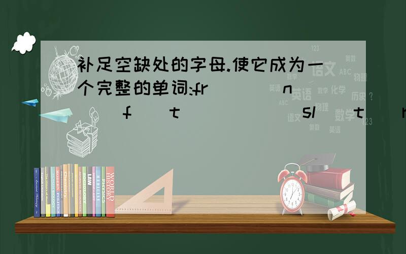 补足空缺处的字母.使它成为一个完整的单词:fr()()n() f()t()()() sl()t()r e()a()e()