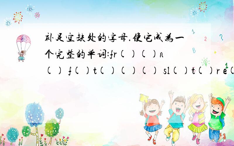 补足空缺处的字母.使它成为一个完整的单词:fr()()n() f()t()()() sl()t()r e()a()e() 急 是这样的啊..