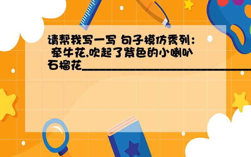 请帮我写一写 句子模仿秀列： 牵牛花,吹起了紫色的小喇叭石榴花_______________________________________茉莉花_______________________________________急啊急 真的很急答得好＋10分