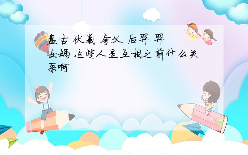 盘古 伏羲 夸父 后羿 羿 女娲 这些人是互相之前什么关系啊