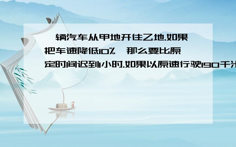 一辆汽车从甲地开往乙地.如果把车速降低10%,那么要比原定时间迟到1小时.如果以原速行驶190千米,再把车速提高20%,就可以以原定时间早到1小时,问甲乙两地之间的距离是多少千米?