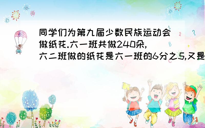 同学们为第九届少数民族运动会做纸花.六一班共做240朵,六二班做的纸花是六一班的6分之5,又是六三班的5分之4,刘三班做多少朵