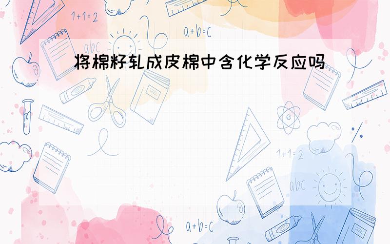 将棉籽轧成皮棉中含化学反应吗