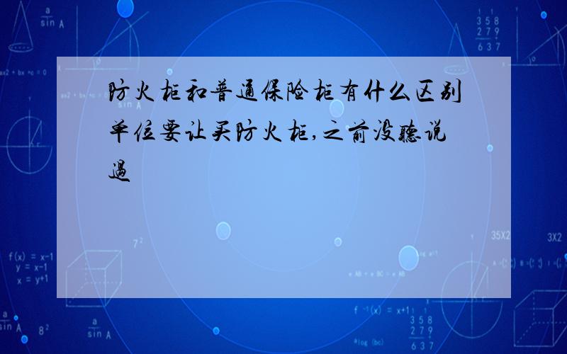 防火柜和普通保险柜有什么区别单位要让买防火柜,之前没听说过