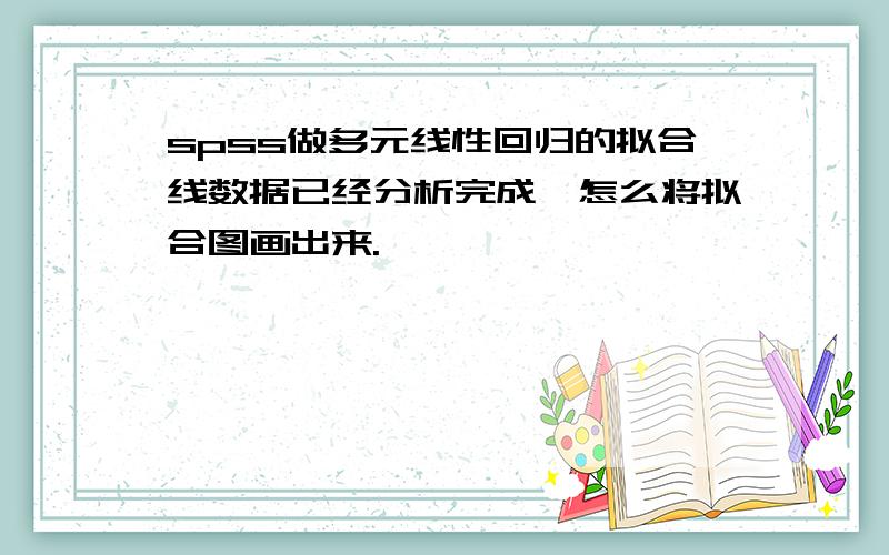 spss做多元线性回归的拟合线数据已经分析完成,怎么将拟合图画出来.