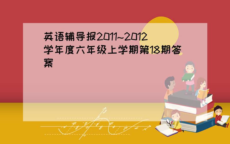 英语辅导报2011~2012学年度六年级上学期第18期答案