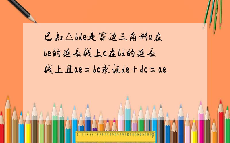 已知△bde是等边三角形a在be的延长线上c在bd的延长线上且ae=bc求证de+dc=ae