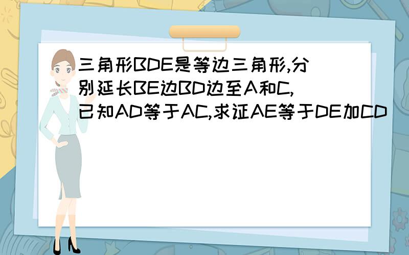 三角形BDE是等边三角形,分别延长BE边BD边至A和C,已知AD等于AC,求证AE等于DE加CD