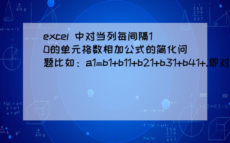 excel 中对当列每间隔10的单元格数相加公式的简化问题比如：a1=b1+b11+b21+b31+b41+.即对当列每间隔10的单元格数相加,因为相加数太多,造成公式过长,如何简化?