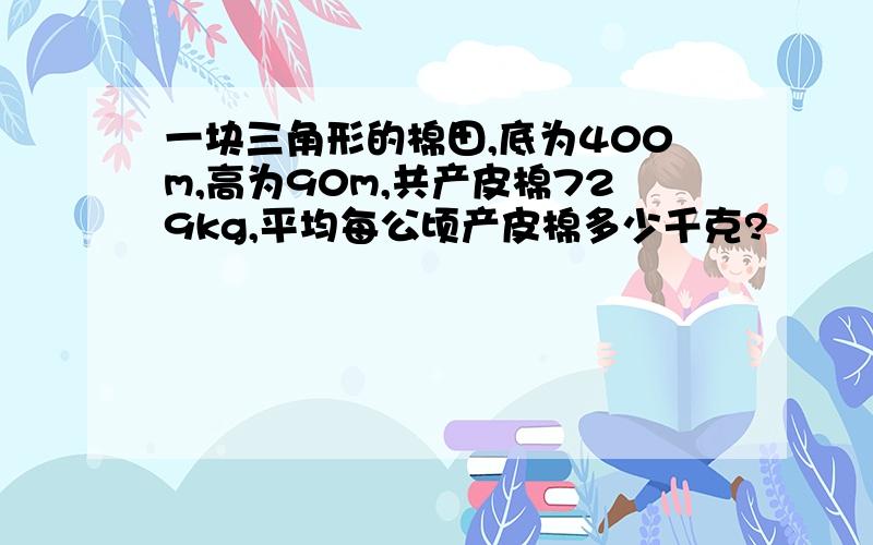 一块三角形的棉田,底为400m,高为90m,共产皮棉729kg,平均每公顷产皮棉多少千克?